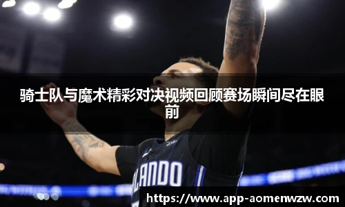 骑士队与魔术精彩对决视频回顾赛场瞬间尽在眼前