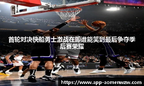 首轮对决快船勇士激战在即谁能笑到最后争夺季后赛荣耀
